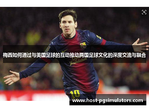 梅西如何通过与美国足球的互动推动两国足球文化的深度交流与融合