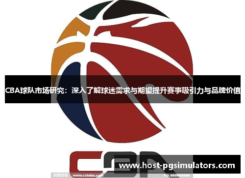 CBA球队市场研究：深入了解球迷需求与期望提升赛事吸引力与品牌价值