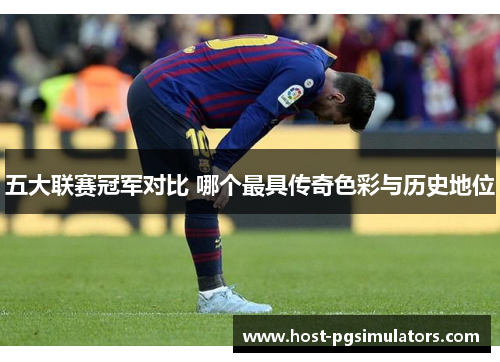 五大联赛冠军对比 哪个最具传奇色彩与历史地位