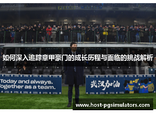 如何深入追踪意甲豪门的成长历程与面临的挑战解析