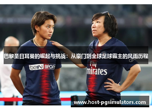 巴黎圣日耳曼的崛起与挑战：从豪门到全球足球霸主的风雨历程