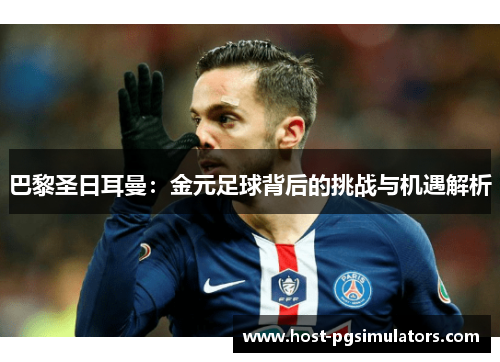 巴黎圣日耳曼：金元足球背后的挑战与机遇解析