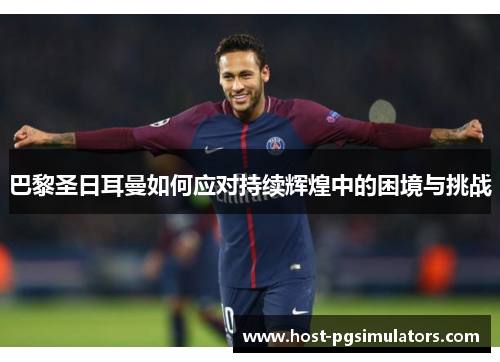 巴黎圣日耳曼如何应对持续辉煌中的困境与挑战