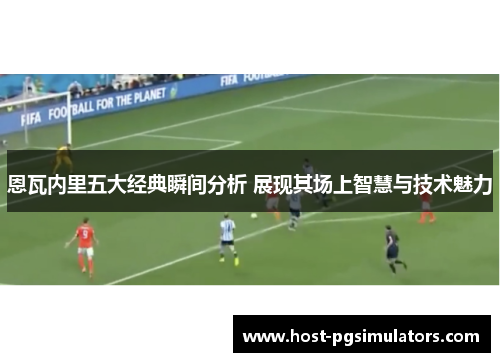 恩瓦内里五大经典瞬间分析 展现其场上智慧与技术魅力