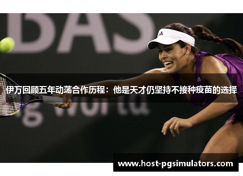 伊万回顾五年动荡合作历程：他是天才仍坚持不接种疫苗的选择