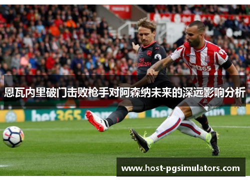 恩瓦内里破门击败枪手对阿森纳未来的深远影响分析