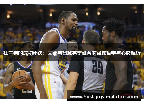 杜兰特的成功秘诀：天赋与智慧完美融合的篮球哲学与心态解析
