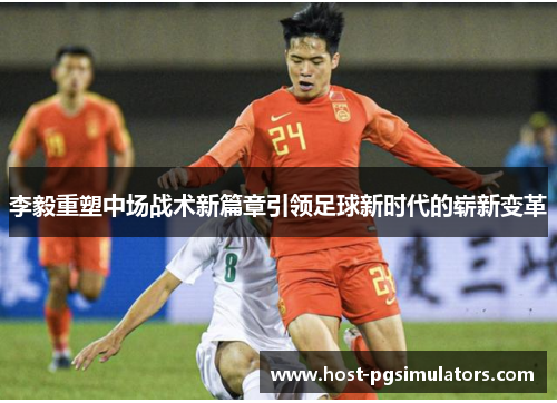 李毅重塑中场战术新篇章引领足球新时代的崭新变革