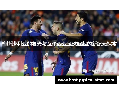 梅斯塔利亚的复兴与瓦伦西亚足球崛起的新纪元探索