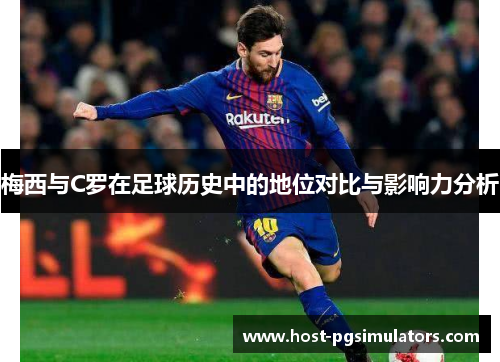 梅西与C罗在足球历史中的地位对比与影响力分析