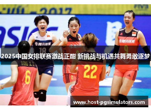 2025中国女排联赛激战正酣 新挑战与机遇共舞勇敢逐梦