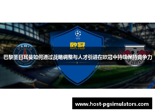 巴黎圣日耳曼如何通过战略调整与人才引进在欧冠中持续保持竞争力