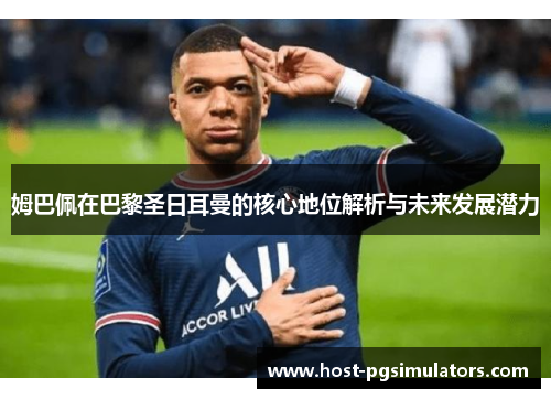 姆巴佩在巴黎圣日耳曼的核心地位解析与未来发展潜力