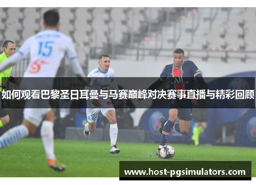 如何观看巴黎圣日耳曼与马赛巅峰对决赛事直播与精彩回顾