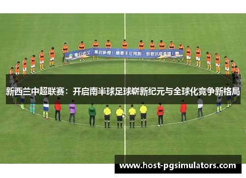 新西兰中超联赛：开启南半球足球崭新纪元与全球化竞争新格局