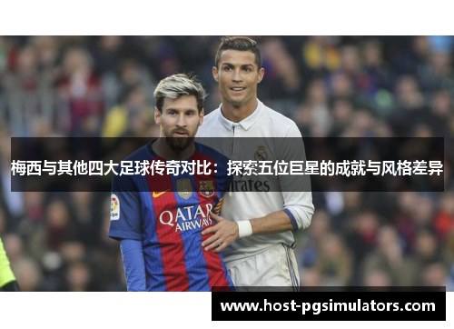 梅西与其他四大足球传奇对比：探索五位巨星的成就与风格差异