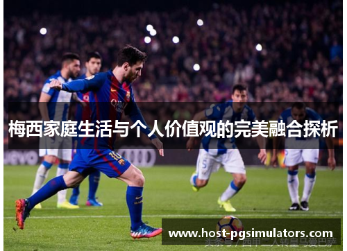 梅西家庭生活与个人价值观的完美融合探析