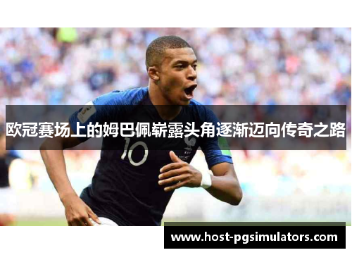 欧冠赛场上的姆巴佩崭露头角逐渐迈向传奇之路