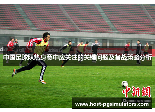 中国足球队热身赛中应关注的关键问题及备战策略分析