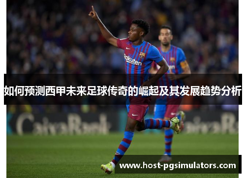 如何预测西甲未来足球传奇的崛起及其发展趋势分析