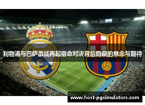 利物浦与巴萨激战再起宿命对决背后隐藏的悬念与期待