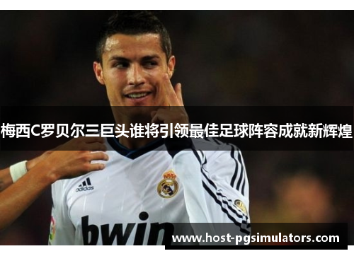 梅西C罗贝尔三巨头谁将引领最佳足球阵容成就新辉煌