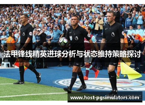 法甲锋线精英进球分析与状态维持策略探讨