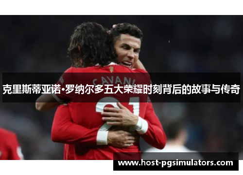 克里斯蒂亚诺·罗纳尔多五大荣耀时刻背后的故事与传奇