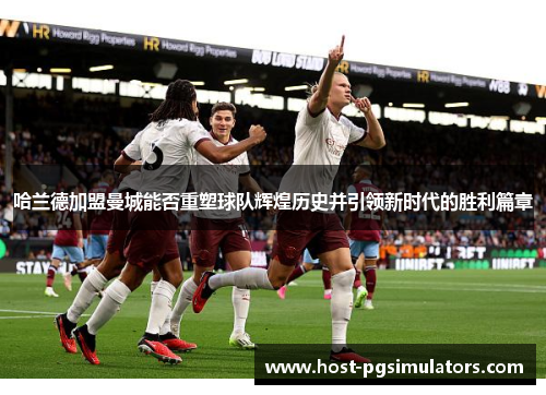 哈兰德加盟曼城能否重塑球队辉煌历史并引领新时代的胜利篇章