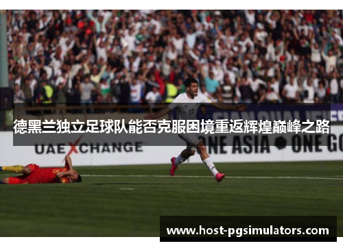 德黑兰独立足球队能否克服困境重返辉煌巅峰之路