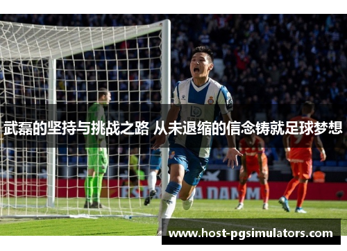 武磊的坚持与挑战之路 从未退缩的信念铸就足球梦想