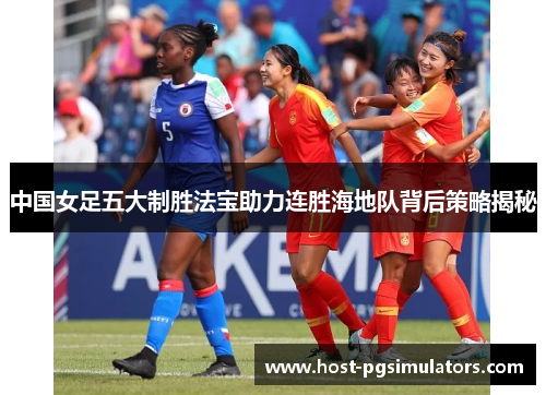 中国女足五大制胜法宝助力连胜海地队背后策略揭秘