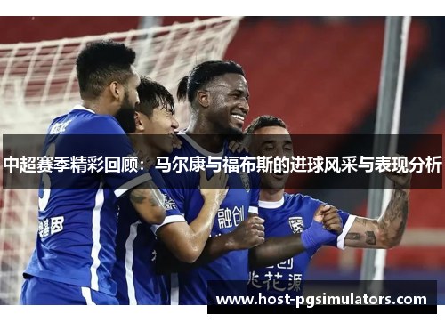 中超赛季精彩回顾：马尔康与福布斯的进球风采与表现分析