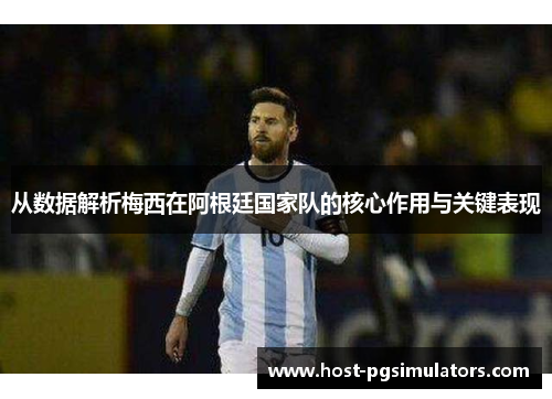 从数据解析梅西在阿根廷国家队的核心作用与关键表现