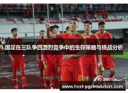 国足在三队争四激烈竞争中的生存策略与挑战分析