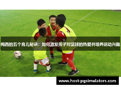 梅西的五个育儿秘诀：如何激发孩子对足球的热爱并培养运动兴趣