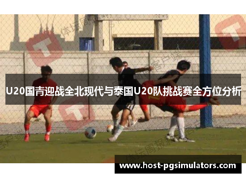 U20国青迎战全北现代与泰国U20队挑战赛全方位分析