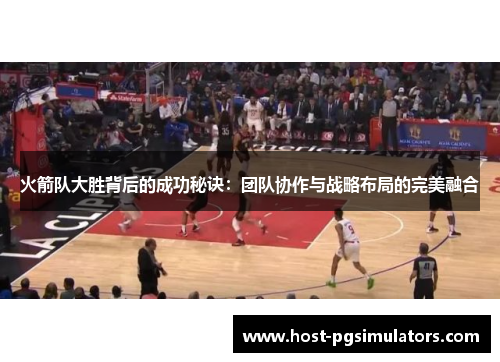 火箭队大胜背后的成功秘诀：团队协作与战略布局的完美融合