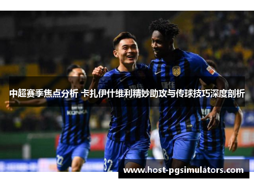 中超赛季焦点分析 卡扎伊什维利精妙助攻与传球技巧深度剖析