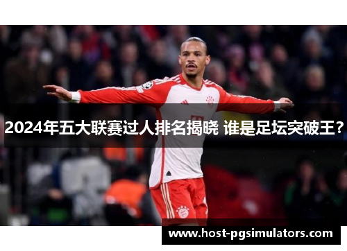 2024年五大联赛过人排名揭晓 谁是足坛突破王？