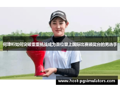 何瑋桁如何突破重重挑战成为首位登上国际比赛颁奖台的男选手