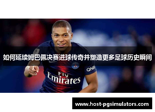 如何延续姆巴佩决赛进球传奇并塑造更多足球历史瞬间