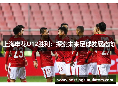 上海申花U12胜利：探索未来足球发展路向