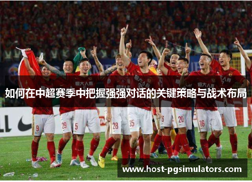 如何在中超赛季中把握强强对话的关键策略与战术布局