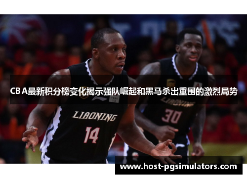 CBA最新积分榜变化揭示强队崛起和黑马杀出重围的激烈局势