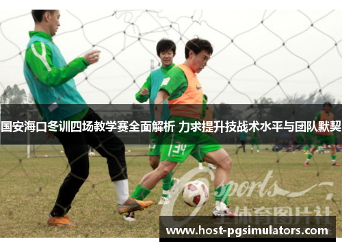 国安海口冬训四场教学赛全面解析 力求提升技战术水平与团队默契