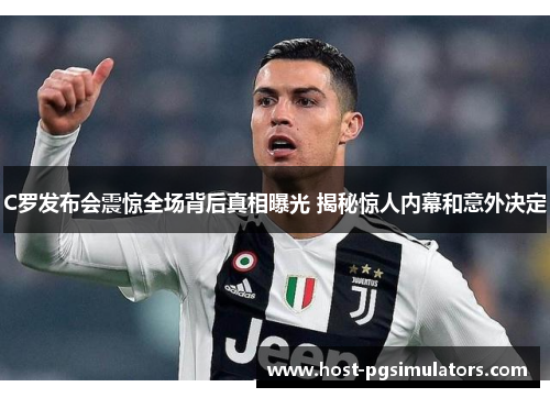 C罗发布会震惊全场背后真相曝光 揭秘惊人内幕和意外决定