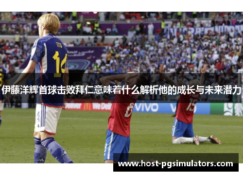 伊藤洋辉首球击败拜仁意味着什么解析他的成长与未来潜力
