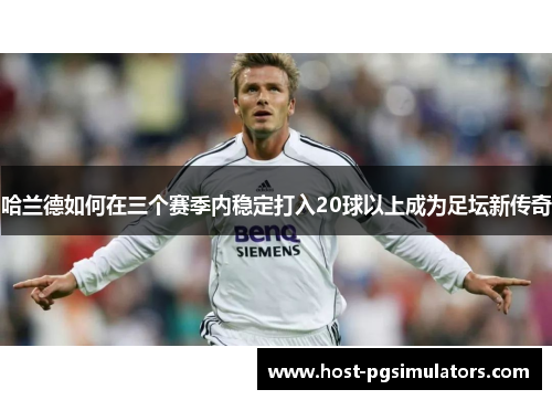 哈兰德如何在三个赛季内稳定打入20球以上成为足坛新传奇