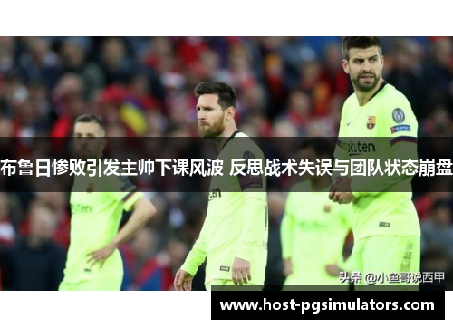 布鲁日惨败引发主帅下课风波 反思战术失误与团队状态崩盘